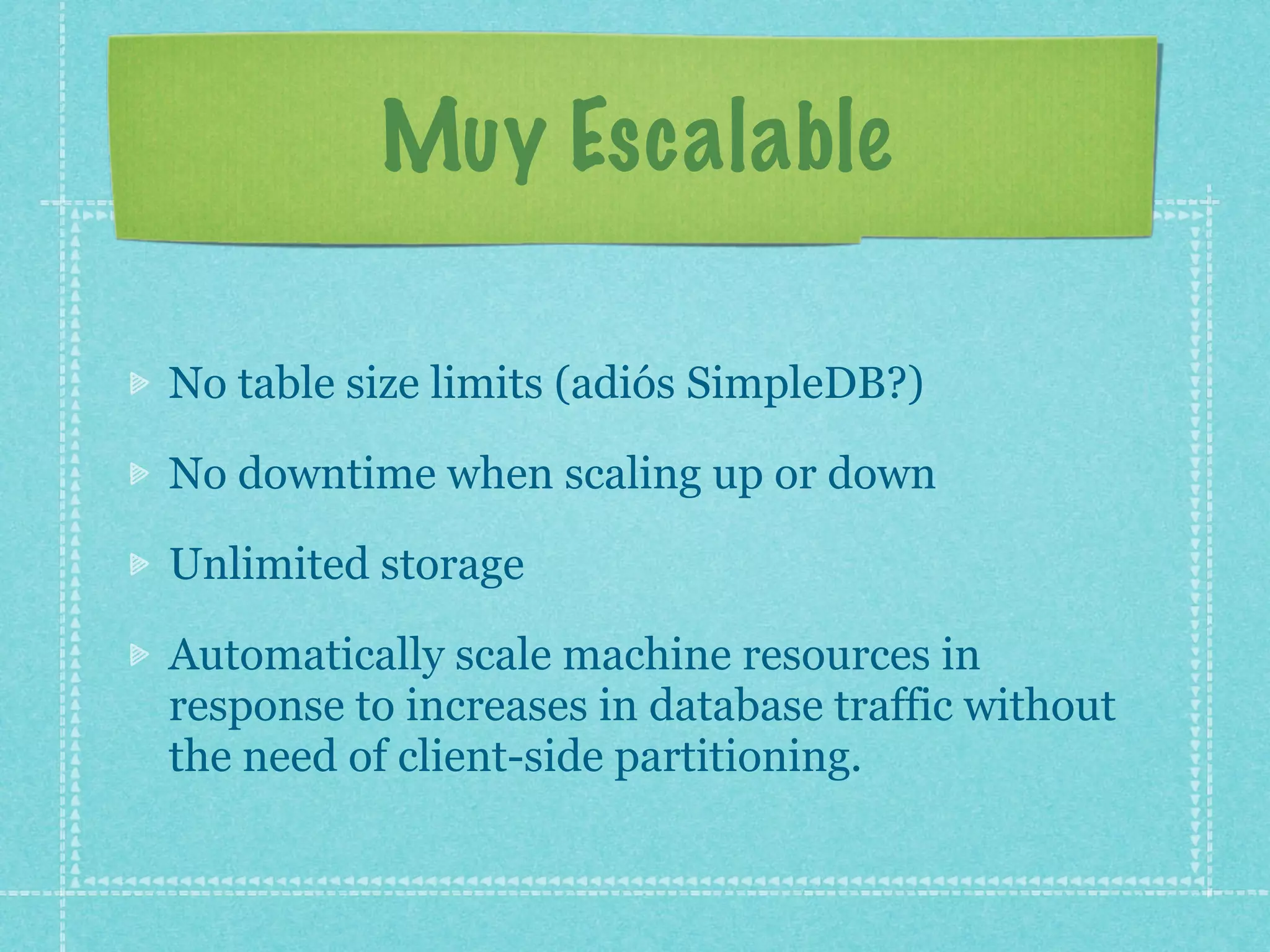 Muy Escalable

No table size limits (adiós SimpleDB?)

No downtime when scaling up or down

Unlimited storage

Automatically scale machine resources in
response to increases in database traffic without
the need of client-side partitioning.
 