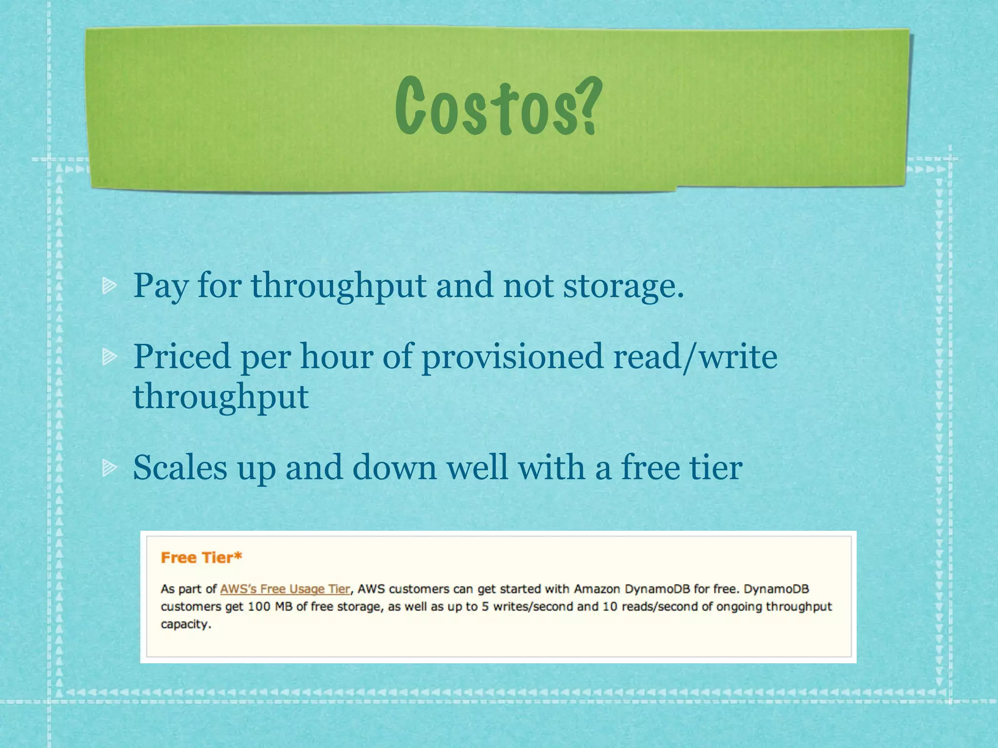 Costos?

Pay for throughput and not storage.

Priced per hour of provisioned read/write
throughput

Scales up and down well with a free tier
 