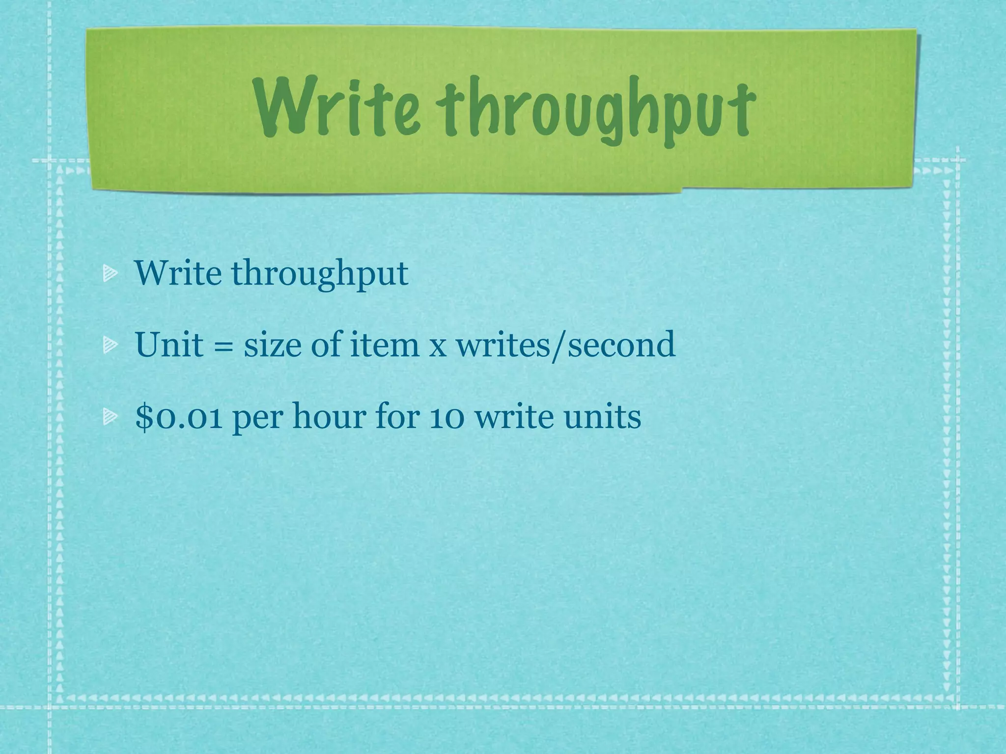 Write throughput

Write throughput

Unit = size of item x writes/second

$0.01 per hour for 10 write units
 