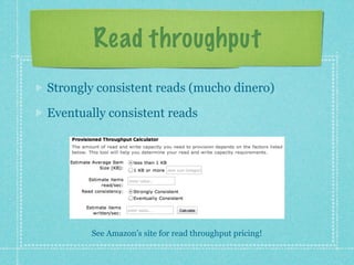 Read throughput
Strongly consistent reads (mucho dinero)

Eventually consistent reads




       See Amazon’s site for read throughput pricing!
 