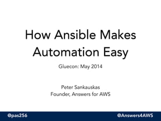 @pas256 @Answers4AWS
How Ansible Makes
Automation Easy
Gluecon: May 2014
!
!
Peter Sankauskas
Founder, Answers for AWS
 