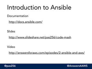 @pas256 @Answers4AWS
Documentation
http://docs.ansible.com/
Slides
http://www.slideshare.net/pas256/code-mash
Video
http://answersforaws.com/episodes/2-ansible-and-aws/
Introduction to Ansible
 