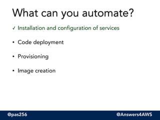 @pas256 @Answers4AWS
✓ Installation and configuration of services
• Code deployment
• Provisioning
• Image creation
What can you automate?
 