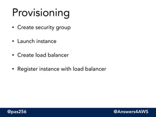 @pas256 @Answers4AWS
• Create security group
• Launch instance
• Create load balancer
• Register instance with load balancer
Provisioning
 