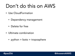 @pas256 @Answers4AWS
• Use CloudFormation
• Dependency management
• Delete for free
• Ultimate combination
• python + boto + troposphere
Don’t do this on AWS
 