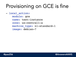@pas256 @Answers4AWS
- local_action: 
module: gce 
name: test-instance 
zone: us-central1-a 
machine_type: n1-standard-1 
image: debian-7
Provisioning on GCE is fine
 