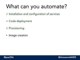 @pas256 @Answers4AWS
✓ Installation and configuration of services
✓ Code deployment
✓ Provisioning
• Image creation
What can you automate?
 