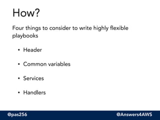 @pas256 @Answers4AWS
Four things to consider to write highly flexible
playbooks
• Header
• Common variables
• Services
• Handlers
How?
 