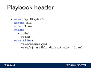 @pas256 @Answers4AWS
--- 
- name: My Playbook 
hosts: all 
sudo: True 
roles: 
- role1 
- role2 
vars_files: 
- vars/common.yml 
- vars/{{ ansible_distribution }}.yml
Playbook header
 