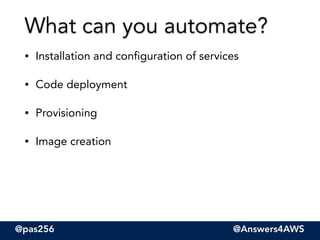 @pas256 @Answers4AWS
• Installation and configuration of services
• Code deployment
• Provisioning
• Image creation
What can you automate?
 