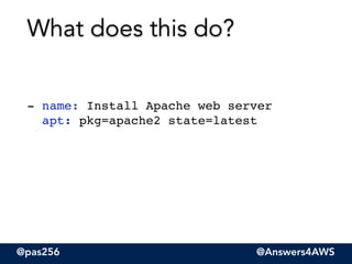 @pas256 @Answers4AWS
!
!
!
- name: Install Apache web server 
apt: pkg=apache2 state=latest 
What does this do?
 