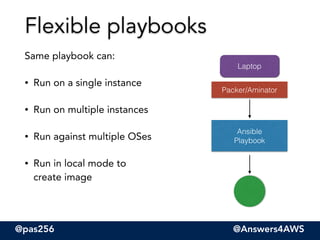 @pas256 @Answers4AWS
Same playbook can:
• Run on a single instance
• Run on multiple instances
• Run against multiple OSes...
