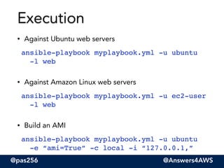 @pas256 @Answers4AWS
• Against Ubuntu web servers
ansible-playbook myplaybook.yml -u ubuntu  
-l web"
• Against Amazon Lin...