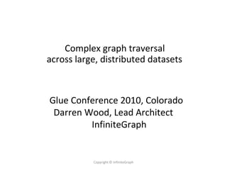Complex graph traversal
across large, distributed datasets



Glue Conference 2010, Colorado
 Darren Wood, Lead Architect
         InfiniteGraph


           Copyright © InfiniteGraph
 