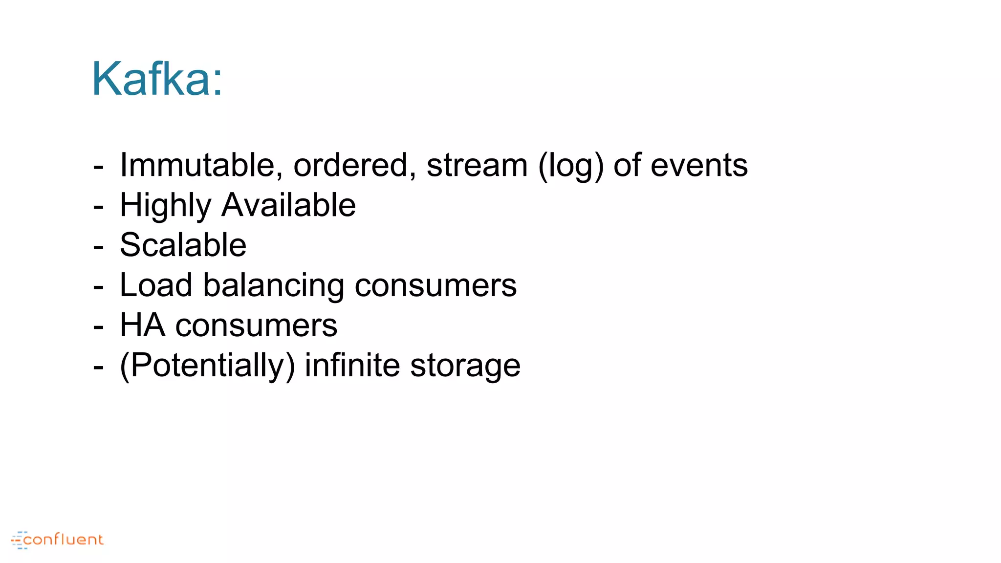 Kafka:
- Immutable, ordered, stream (log) of events
- Highly Available
- Scalable
- Load balancing consumers
- HA consumers
- (Potentially) infinite storage
 
