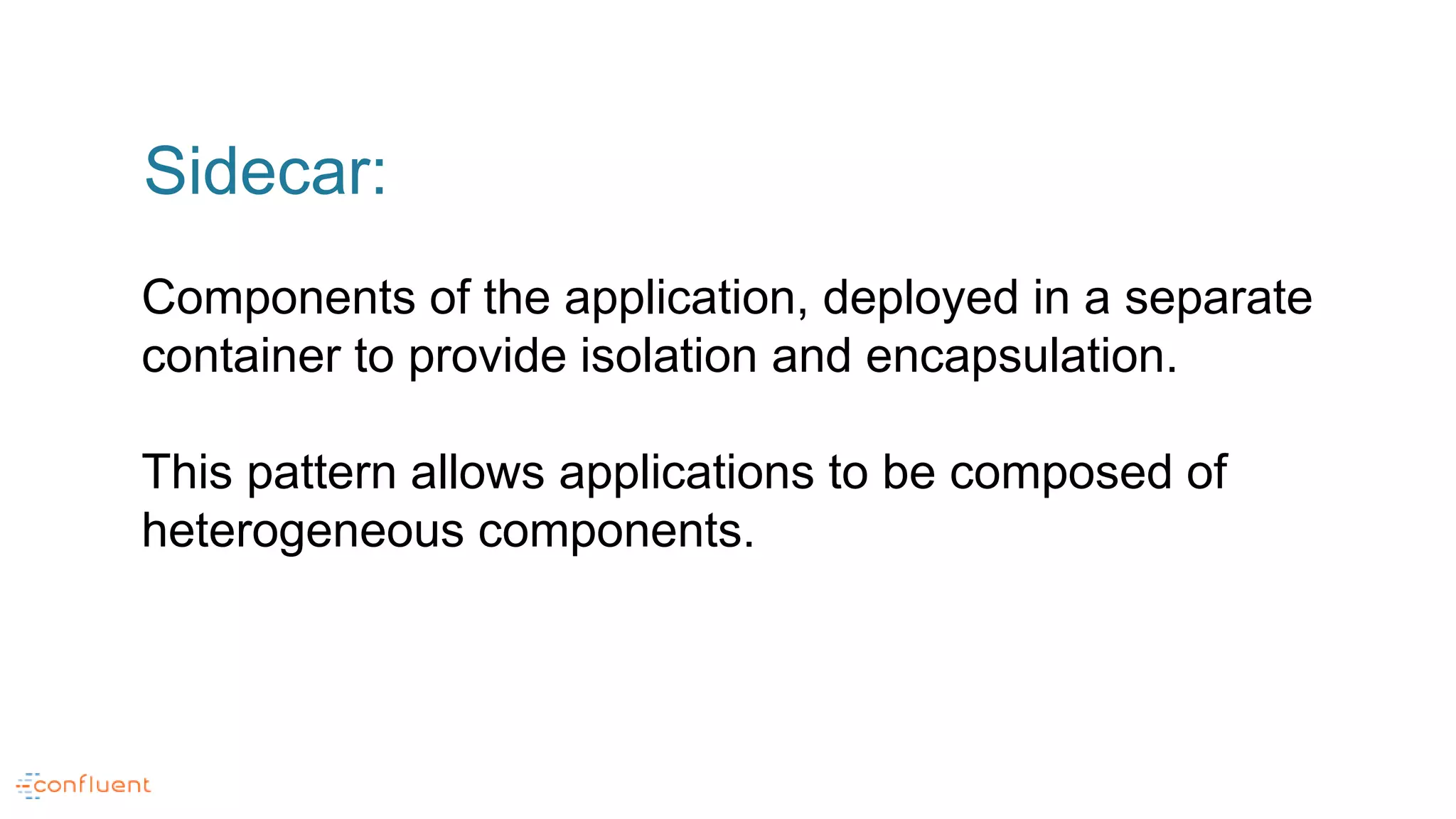Sidecar:
Components of the application, deployed in a separate
container to provide isolation and encapsulation.
This pattern allows applications to be composed of
heterogeneous components.
 
