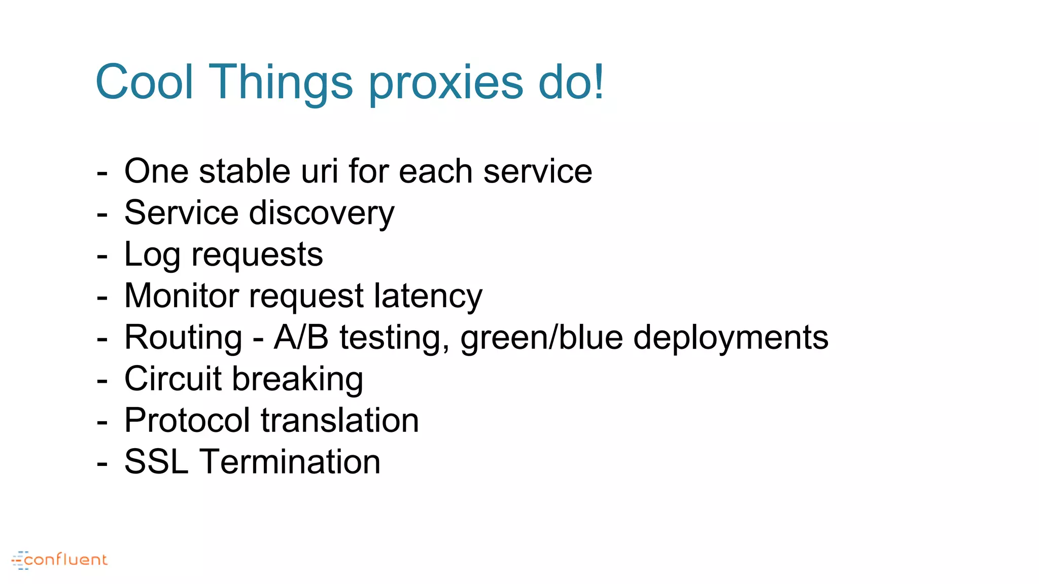 Cool Things proxies do!
- One stable uri for each service
- Service discovery
- Log requests
- Monitor request latency
- Routing - A/B testing, green/blue deployments
- Circuit breaking
- Protocol translation
- SSL Termination
 