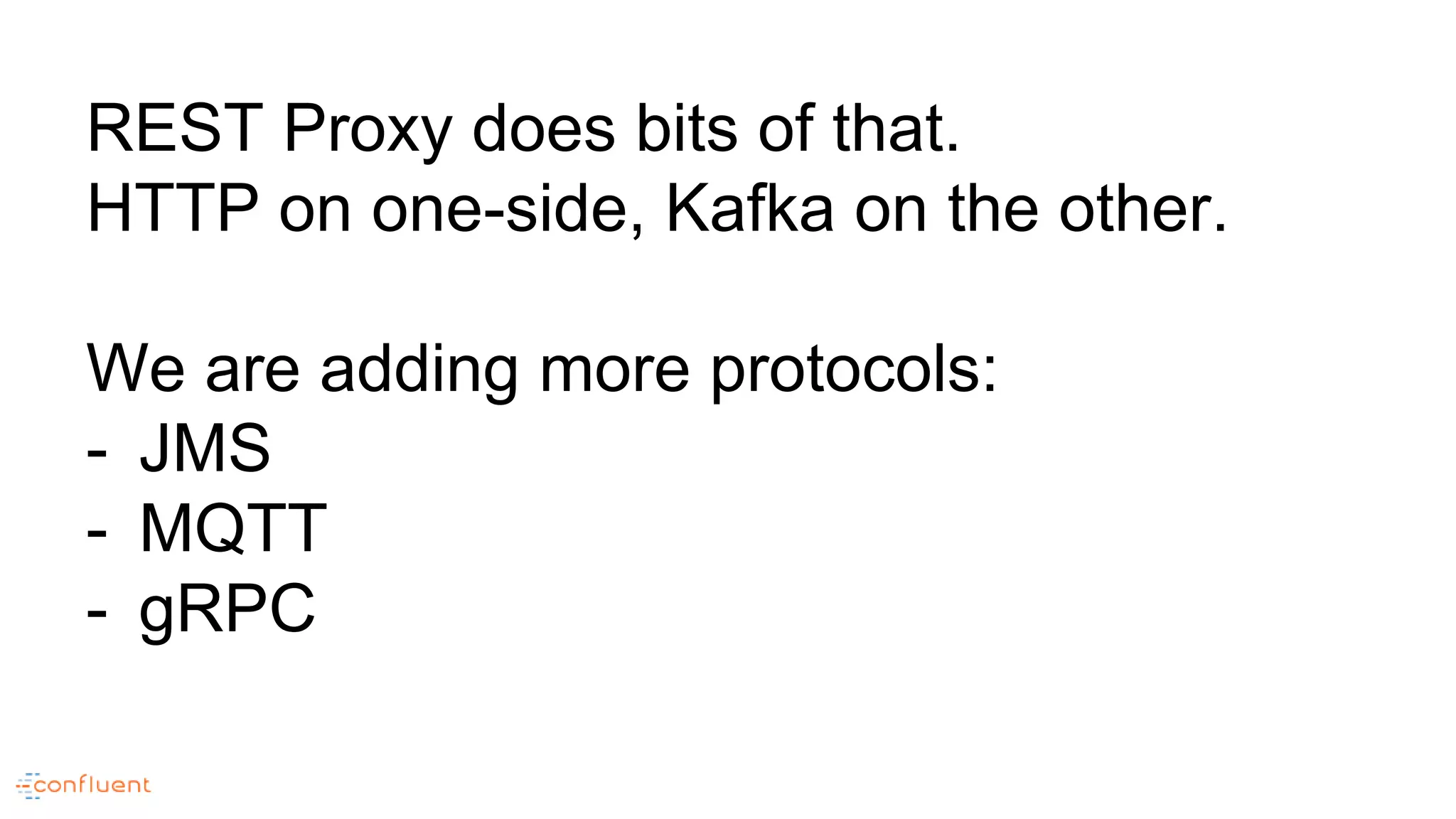 REST Proxy does bits of that.
HTTP on one-side, Kafka on the other.
We are adding more protocols:
- JMS
- MQTT
- gRPC
 