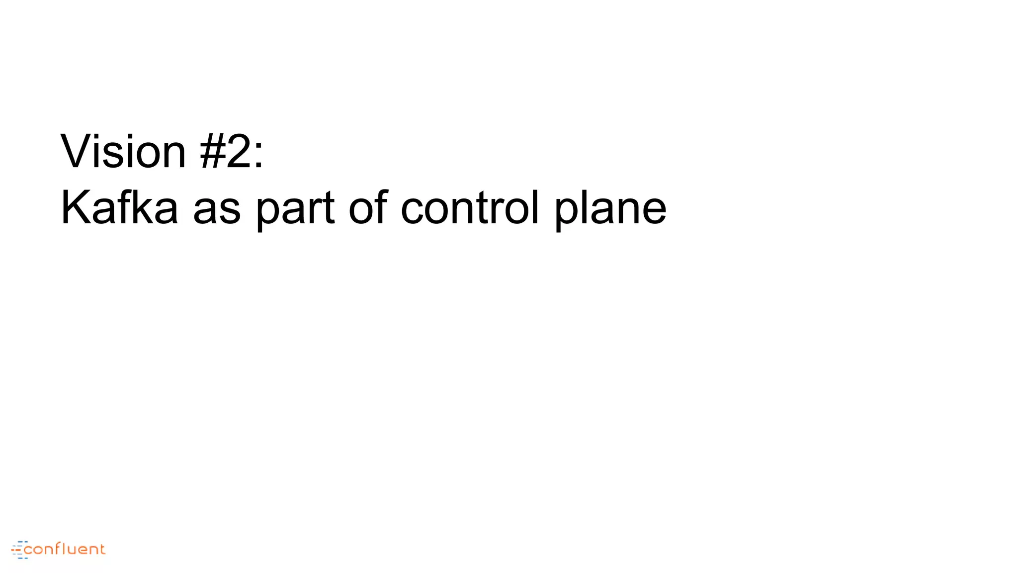 Vision #2:
Kafka as part of control plane
 