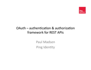 OAuth	
  –	
  authen+ca+on	
  &	
  authoriza+on	
  
         framework	
  for	
  REST	
  APIs	
  

                Paul	
  Madsen	
  
                Ping	
  Iden+ty	
  
 