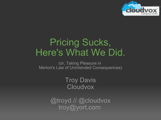 Pricing Sucks, Here's What We Did. (or, Taking Pleasure in  Merton's Law of Unintended Consequences) Troy Davis Cloudvox @troyd // @cloudvox troy@yort.com  
