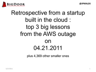 Retrospective from a startup built in the cloud :  top 3 big lessons from the AWS outage on 04.21.2011 plus 4,369 other smaller ones 5/27/2011 1 