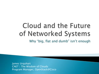 Cloud and the Futureof Networked Systems Why “big, flat and dumb” isn’t enough James Urquhart CNET | The Wisdom of Clouds Program Manager, OpenStack@Cisco 