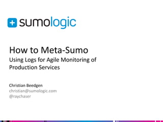How to Meta-Sumo
Using Logs for Agile Monitoring of
Production Services

Christian Beedgen
christian@sumologic.com
@raychaser
 
