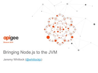 Jeremy Whitlock (@whitlockjc)
Gluecon 2014
Bringing Node.js to the JVM
 