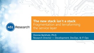 The new stack isn’t a stack:
Fragmentation and terraforming  
the service layer
Donnie Berkholz, Ph.D. 
Research Director — Development, DevOps, & IT Ops
 