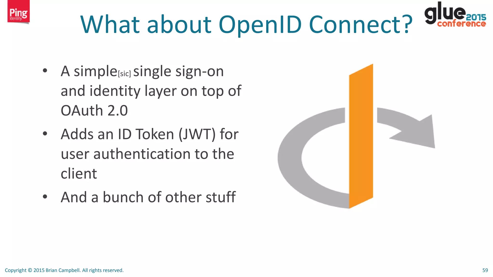 Copyright © 2015 Brian Campbell. All rights reserved. 59
What about OpenID Connect?
• A simple[sic] single sign-on
and identity layer on top of
OAuth 2.0
• Adds an ID Token (JWT) for
user authentication to the
client
• And a bunch of other stuff
 