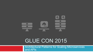 GLUE CON 2015
Architectural Patterns for Scaling Microservices
and APIs
 