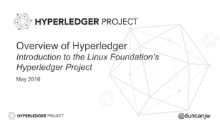 Overview of Hyperledger
Introduction to the Linux Foundation’s
Hyperledger Project
May 2016
@duncanjw
 