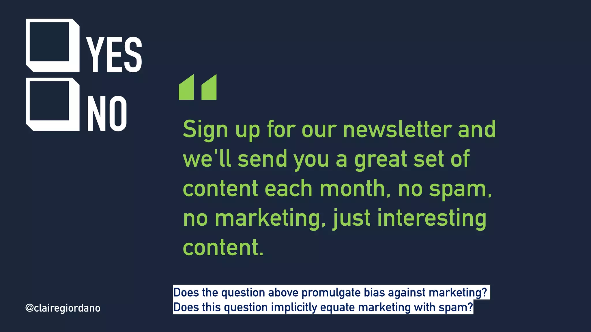 @clairegiordano
Sign up for our newsletter and
we'll send you a great set of
content each month, no spam,
no marketing, just interesting
content.
“
qYES
qNO
@clairegiordano
Does the question above promulgate bias against marketing?
Does this question implicitly equate marketing with spam?
 