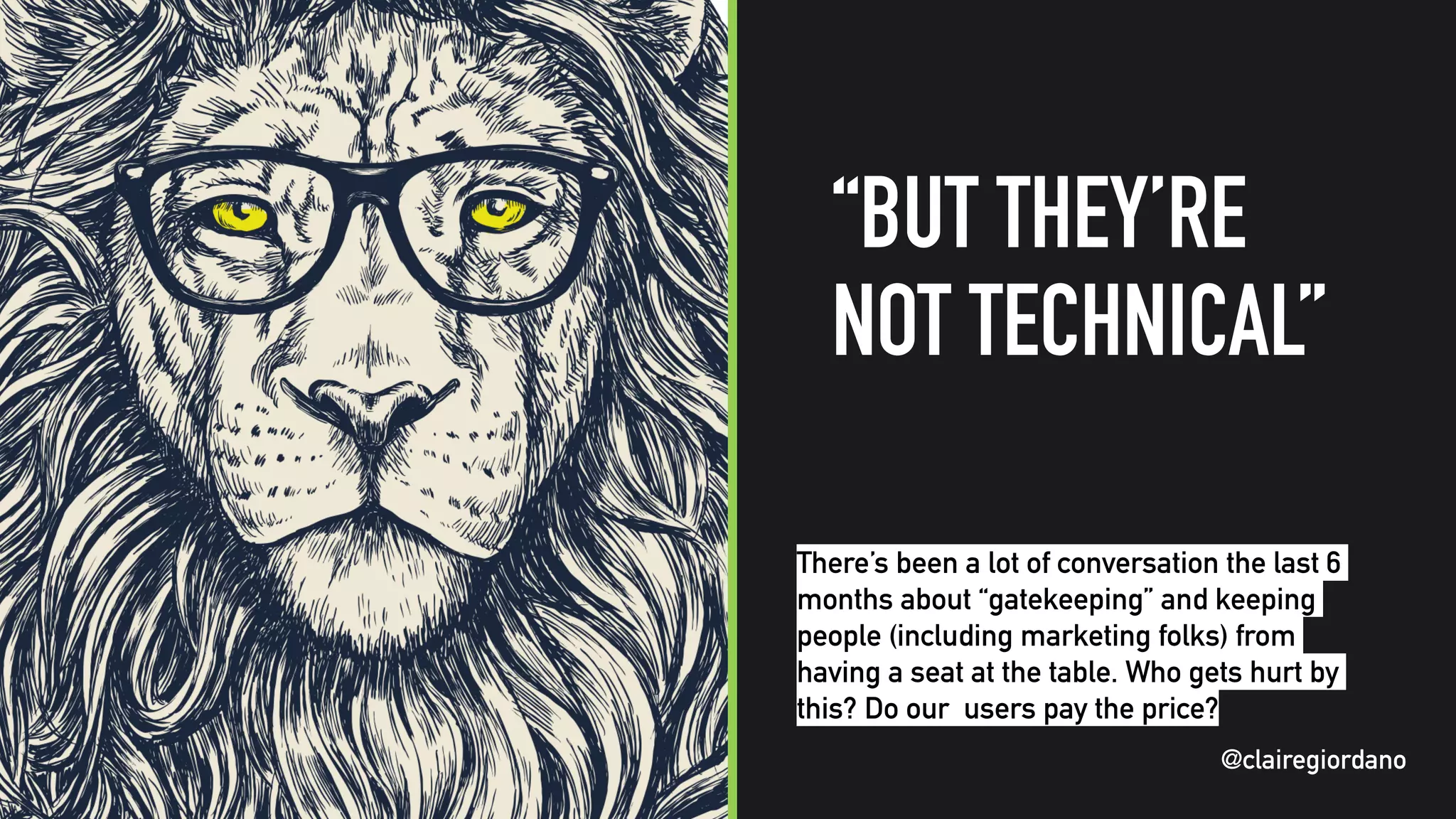 @clairegiordano
“BUT THEY’RE
NOT TECHNICAL”
@clairegiordano
There’s been a lot of conversation the last 6
months about “gatekeeping” and keeping
people (including marketing folks) from
having a seat at the table. Who gets hurt by
this? Do our users pay the price?
 