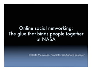 Online social networking:
The glue that binds people together
              at NASA


         Celeste Merryman, Principle, UserSphere Research
 