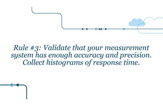 Rule #3: Validate that your measurement
system has enough accuracy and precision.
Collect histograms of response time.
 