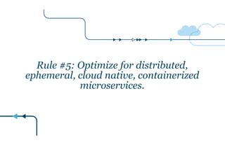 Rule #5: Optimize for distributed,
ephemeral, cloud native, containerized
microservices.
 