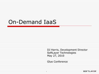 On-Demand IaaS DJ Harris, Development Director SoftLayer Technologies May 27, 2010 Glue Conference 