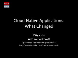 Cloud Native Applications:
What Changed
May 2013
Adrian Cockcroft
@adrianco #netflixcloud @NetflixOSS
http://www.linkedin.com/in/adriancockcroft
 
