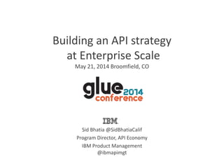 Building an API strategy
at Enterprise Scale
May 21, 2014 Broomfield, CO
Sid Bhatia @SidBhatiaCalif
Program Director, API Economy
IBM Product Management
@ibmapimgt
 