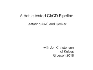 A battle tested CI/CD Pipeline
Featuring AWS and Docker
with Jon Christensen
of Kelsus
Gluecon 2018
 