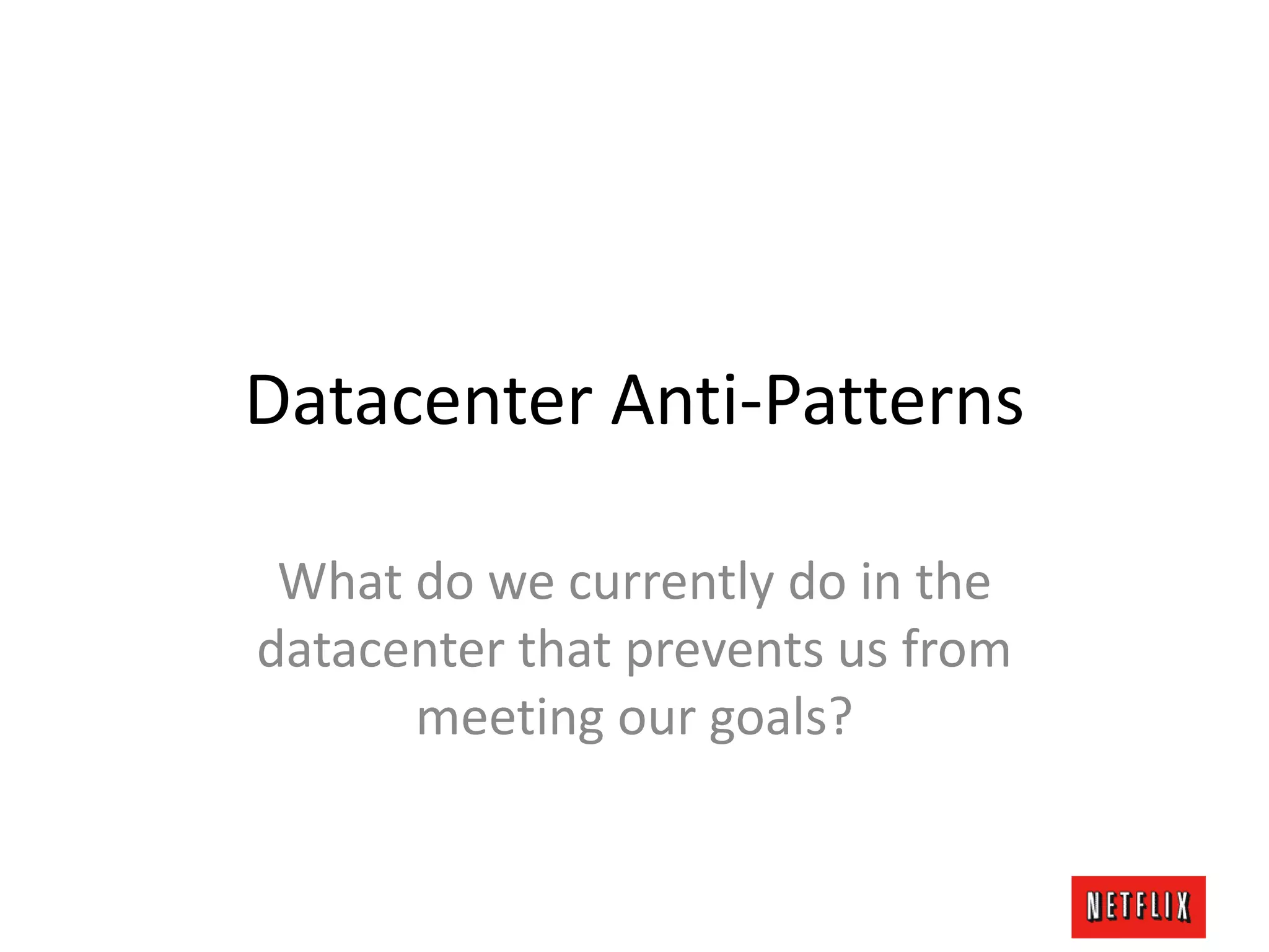Datacenter Anti-Patterns
What do we currently do in the
datacenter that prevents us from
meeting our goals?
 