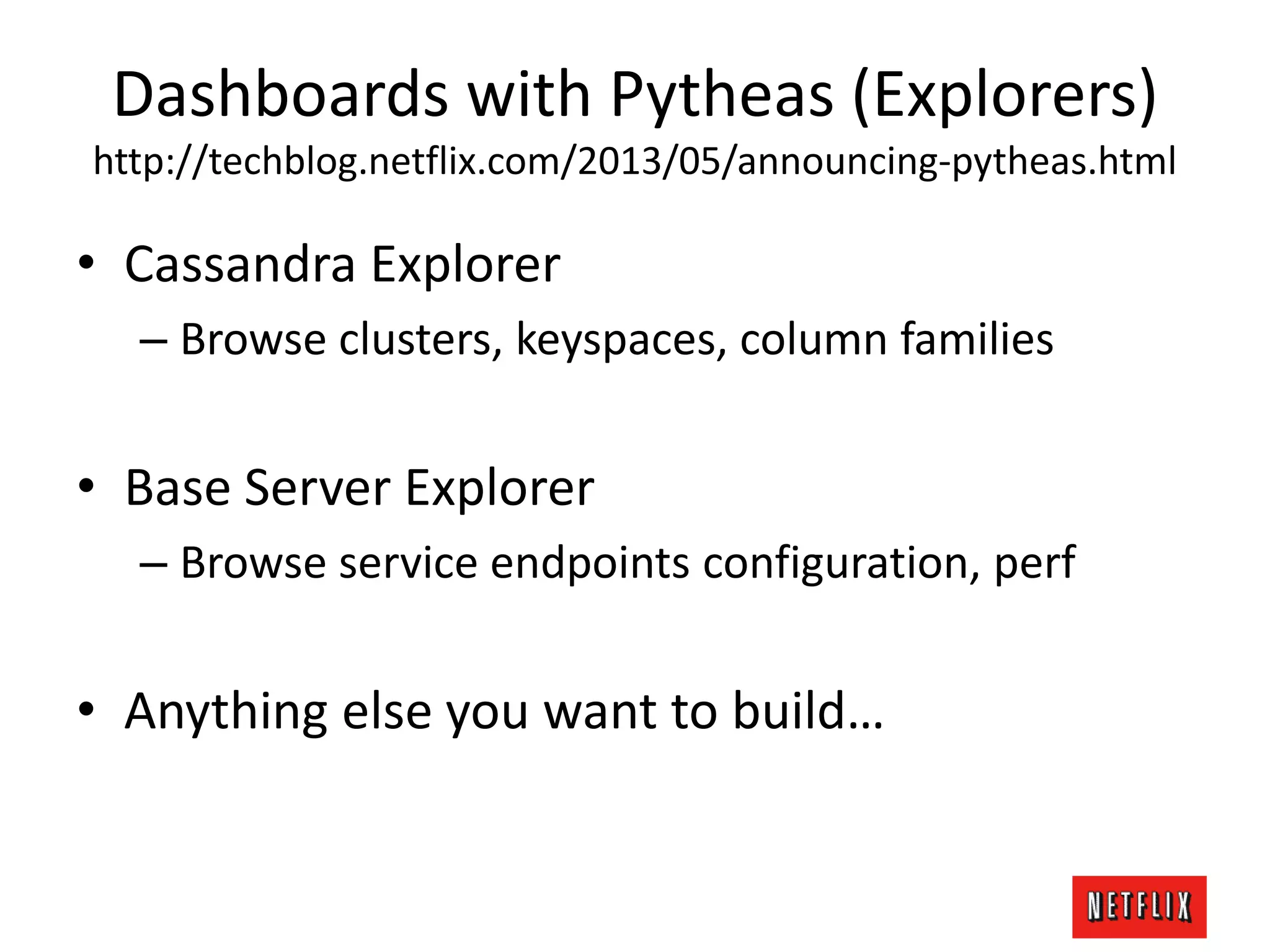 Dashboards with Pytheas (Explorers)
http://techblog.netflix.com/2013/05/announcing-pytheas.html
• Cassandra Explorer
– Browse clusters, keyspaces, column families
• Base Server Explorer
– Browse service endpoints configuration, perf
• Anything else you want to build…
 