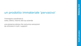 un prodotto immateriale ‘pervasivo’
l’immagine coordinata è
sotto, dietro, intorno alla tua azienda

una presenza eterea che comunica sensazioni
da utilizzare in tutti i supporti




                                              Studio glueglue
 