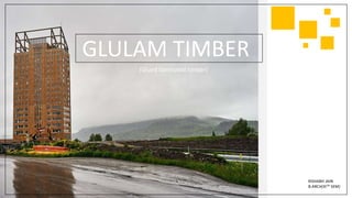 GLULAM TIMBER
(Glued laminated timber)
RISHABH JAIN
B.ARCH(XITH SEM)
 