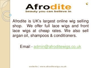 Afrodite is UK’s largest online wig selling 
shop. We offer full lace wigs and front 
lace wigs at cheap rates. We also sell 
argan oil, shampoos & conditioners. 
Email - admin@afroditewigs.co.uk 
website | www.afroditewigs.co.uk 
 