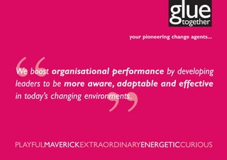 glue together
                            your pioneering change agents...




“ ”
We boost organisational performance by developing
leaders to be more aware, adaptable and effective
in today’s changing environments.




PLAYFULMAVERICKEXTRAORDINARYENERGETICCURIOUS
 