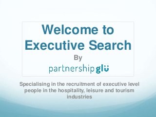 Welcome to
Executive Search
By
Specialising in the recruitment of executive level
people in the hospitality, leisure and tourism
industries
 