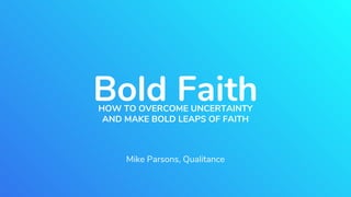 Bold FaithHOW TO OVERCOME UNCERTAINTY
AND MAKE BOLD LEAPS OF FAITH
Mike Parsons, Qualitance
 